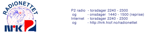 Radionettet -  Det første faste norske kringkastingsprogrammet for informasjons-teknologi, kultur og
samfunn. - Verdens første kringkastingsprogram som sendes fast
direkte ut over Internettet. Vi har sendetid i NRK-P2 på
torsdager 2240-2300 og reprisetid onsdager 1440-1500.  Du kan ogse
lytte til oss nårsomhelst og hvorsomhelst ved å laste ned
hele eller deler av programmet fra disse sidene.